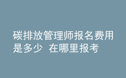 碳排放管理师报名费用是多少 在哪里报考