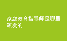 家庭教育指导师是哪里颁发的