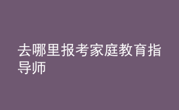 去哪里报考家庭教育指导师