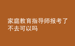 家庭教育指导师报考了不去可以吗