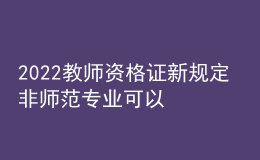 2022教师资格证新规定 非师范专业可以报考吗