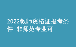 2022教师资格证报考条件 非师范专业可以报考吗