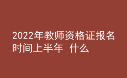 2022年教师资格证报名时间上半年 什么时候考试