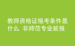 教师资格证报考条件是什么 非师范专业能报吗