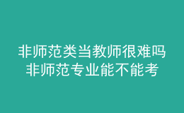 非师范类当教师很难吗 非师范专业能不能考教师资格证