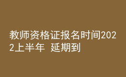 教师资格证报名时间2022上半年 延期到哪天