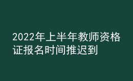 2022年上半年教师资格证报名时间推迟到什么时候