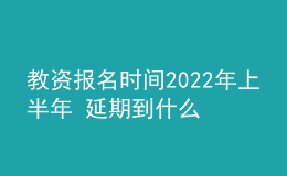 教资报名时间2022年上半年 延期到什么时候