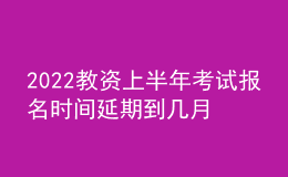 2022教资上半年考试报名时间延期到几月几号