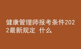 健康管理师报考条件2022最新规定 什么时候报名