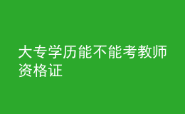 大专学历能不能考教师资格证