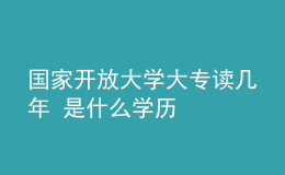 国家开放大学大专读几年 是什么学历