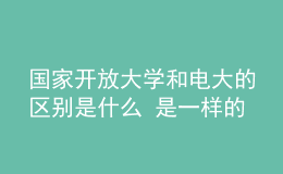 国家开放大学和电大的区别是什么 是一样的吗