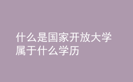 什么是国家开放大学 属于什么学历