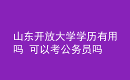 山东开放大学学历有用吗 可以考公务员吗