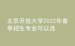 北京开放大学2022年春季招生专业可以选择哪些