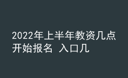 2022年上半年教资几点开始报名 入口几号开通