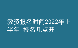 教资报名时间2022年上半年 报名几点开始