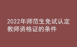 2022年师范生免试认定教师资格证的条件