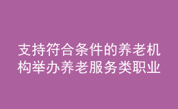 支持符合条件的养老机构举办养老服务类职业院校