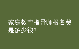 家庭教育指导师报名费是多少钱?