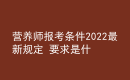 营养师报考条件2022最新规定 要求是什么