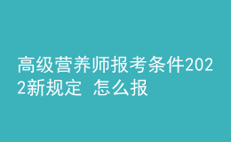 高级营养师报考条件2022新规定 怎么报名考试