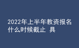 2022年上半年教资报名什么时候截止 具体时间安排