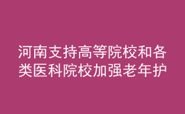 河南支持高等院校和各类医科院校加强老年护理等相关专业建设