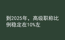 到2025年，高级职称比例稳定在10%左右