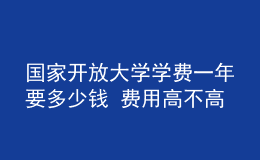 国家开放大学学费一年要多少钱 费用高不高