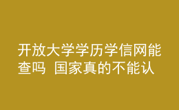 开放大学学历学信网能查吗 国家真的不能认可吗