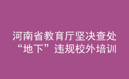 河南省教育厅坚决查处“地下”违规校外培训