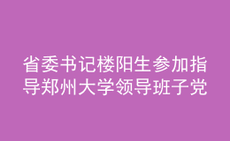 省委书记楼阳生参加指导郑州大学领导班子党史学习教育专题民主生活会