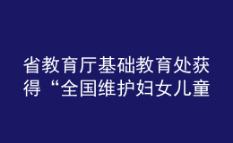 省教育厅基础教育处获得“全国维护妇女儿童权益先进集体”荣誉称号