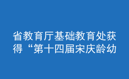 省教育厅基础教育处获得“第十四届宋庆龄幼儿教育奖优秀组织奖”荣誉称号