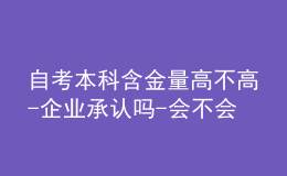 自考本科含金量高不高-企业承认吗-会不会拒绝