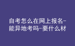 自考怎么在网上报名-能异地考吗-要什么材料