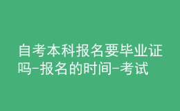 自考本科报名要毕业证吗-报名的时间-考试内容