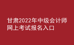 甘肃2022年中级会计师网上考试报名入口