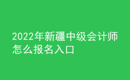 2022年新疆中级会计师怎么报名入口