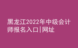 黑龙江2022年中级会计师报名入口|网址