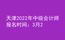 天津2022年中级会计师报名时间：3月21日—3月25日