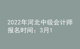 2022年河北中级会计师报名时间：3月17日至3月31日