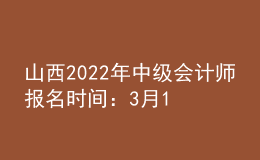 山西2022年中级会计师报名时间：3月10日至3月31日