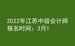 2022年江苏中级会计师报名时间：3月15日至3月31日