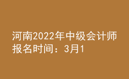 河南2022年中级会计师报名时间：3月19日至3月30日