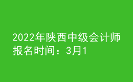 2022年陕西中级会计师报名时间：3月10日至30日