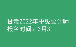 甘肃2022年中级会计师报名时间：3月31日前完成