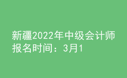 新疆2022年中级会计师报名时间：3月16日至3月31日